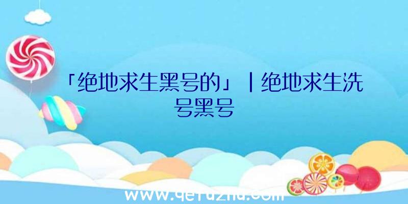 「绝地求生黑号的」|绝地求生洗号黑号